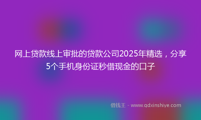 网上贷款线上审批的贷款公司2025年精选，分享5个手机身份证秒借现金的口子