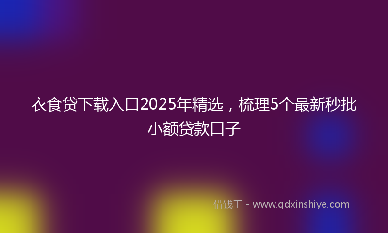 衣食贷下载入口2025年精选，梳理5个最新秒批小额贷款口子
