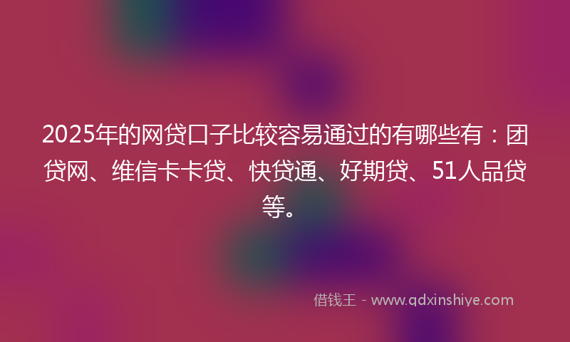 2025年的网贷口子比较容易通过的有哪些有：团贷网、维信卡卡贷、快贷通、好期贷、51人品贷等。