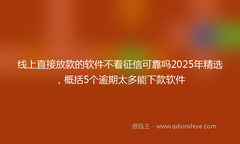 线上直接放款的软件不看征信可靠吗2025年精选，概括5个逾期太多能下款软件