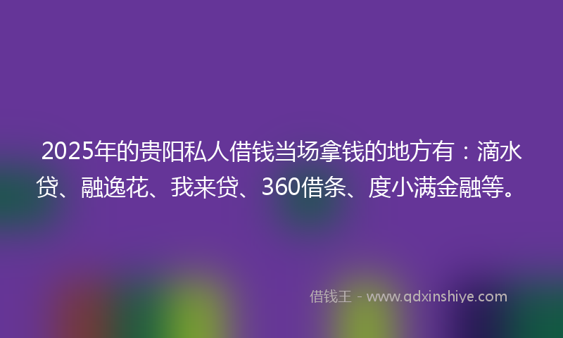 2025年的贵阳私人借钱当场拿钱的地方有：滴水贷、融逸花、我来贷、360借条、度小满金融等。