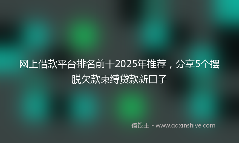 网上借款平台排名前十2025年推荐，分享5个摆脱欠款束缚贷款新口子
