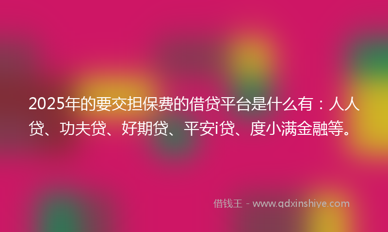 2025年的要交担保费的借贷平台是什么有：人人贷、功夫贷、好期贷、平安i贷、度小满金融等。