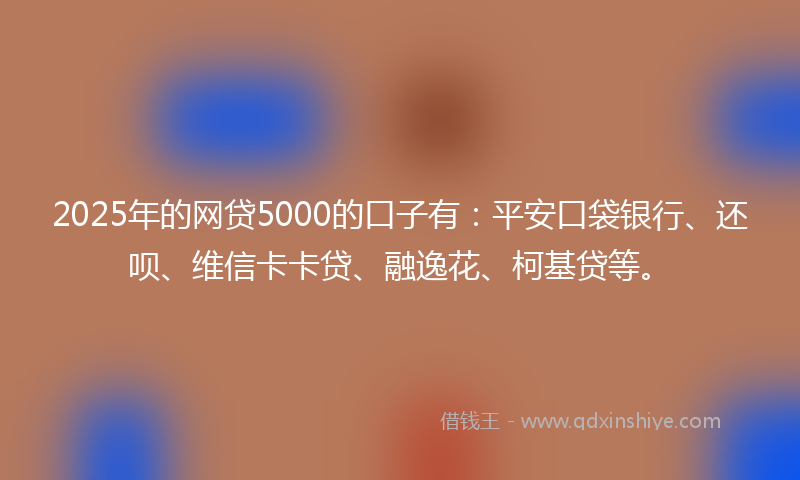 2025年的网贷5000的口子有：平安口袋银行、还呗、维信卡卡贷、融逸花、柯基贷等。