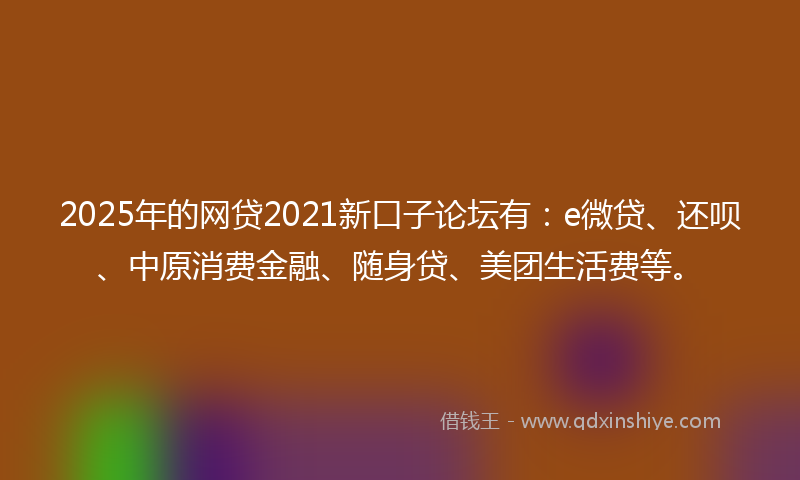 2025年的网贷2021新口子论坛有：e微贷、还呗、中原消费金融、随身贷、美团生活费等。
