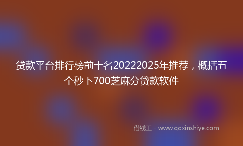 贷款平台排行榜前十名20222025年推荐，概括五个秒下700芝麻分贷款软件