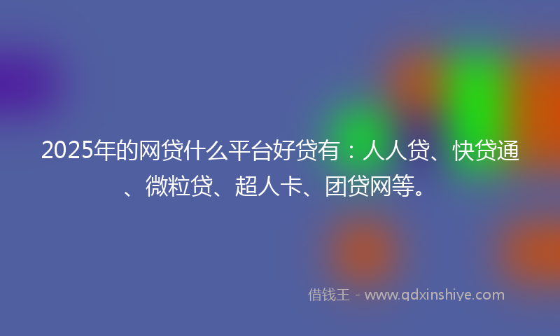 2025年的网贷什么平台好贷有：人人贷、快贷通、微粒贷、超人卡、团贷网等。