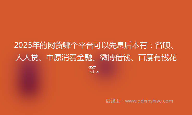 2025年的网贷哪个平台可以先息后本有：省呗、人人贷、中原消费金融、微博借钱、百度有钱花等。
