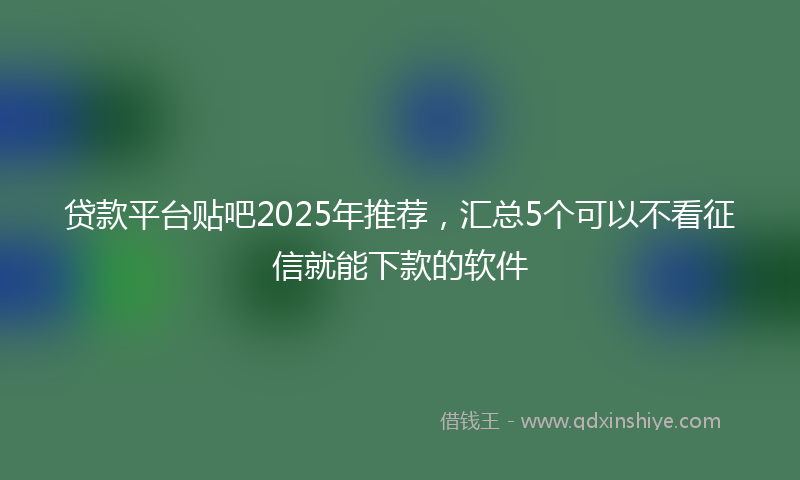 贷款平台贴吧2025年推荐，汇总5个可以不看征信就能下款的软件