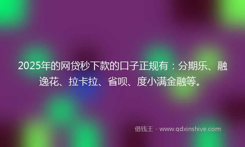 2025年的网贷秒下款的口子正规有：分期乐、融逸花、拉卡拉、省呗、度小满金融等。