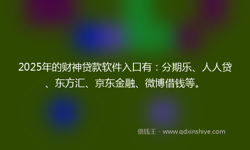 2025年的财神贷款软件入口有：分期乐、人人贷、东方汇、京东金融、微博借钱等。