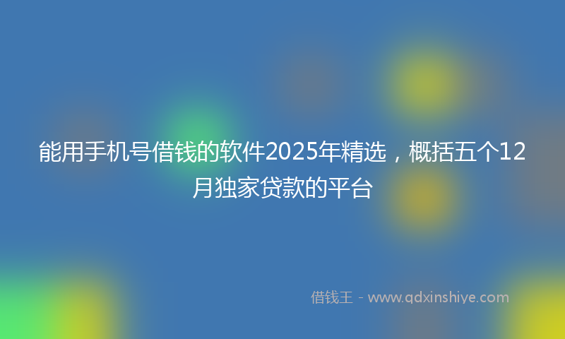 能用手机号借钱的软件2025年精选，概括五个12月独家贷款的平台