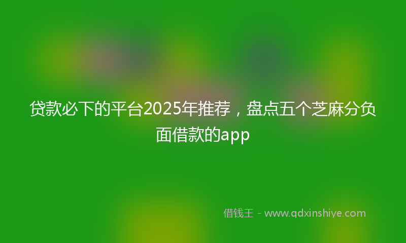 贷款必下的平台2025年推荐，盘点五个芝麻分负面借款的app