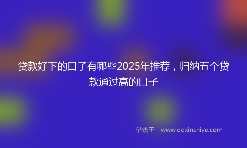 贷款好下的口子有哪些2025年推荐，归纳五个贷款通过高的口子