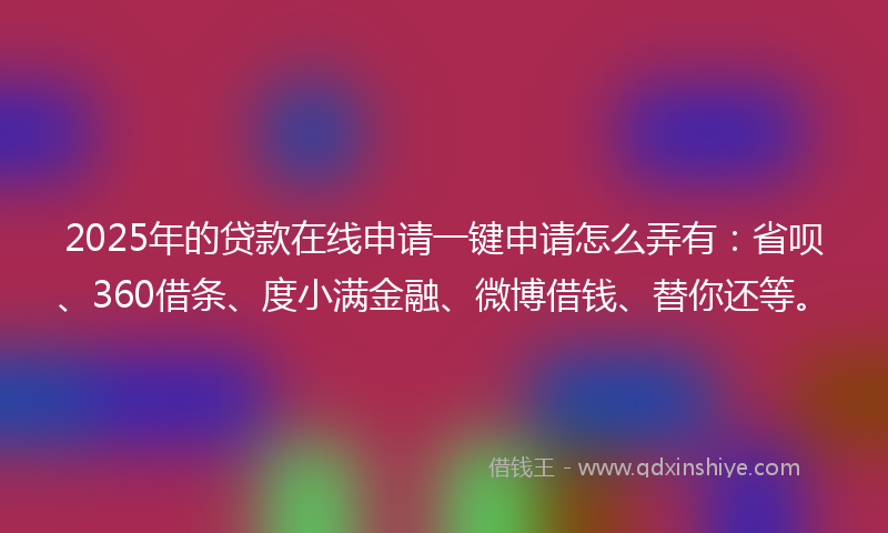 2025年的贷款在线申请一键申请怎么弄有：省呗、360借条、度小满金融、微博借钱、替你还等。