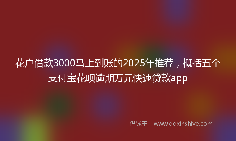 花户借款3000马上到账的2025年推荐，概括五个支付宝花呗逾期万元快速贷款app
