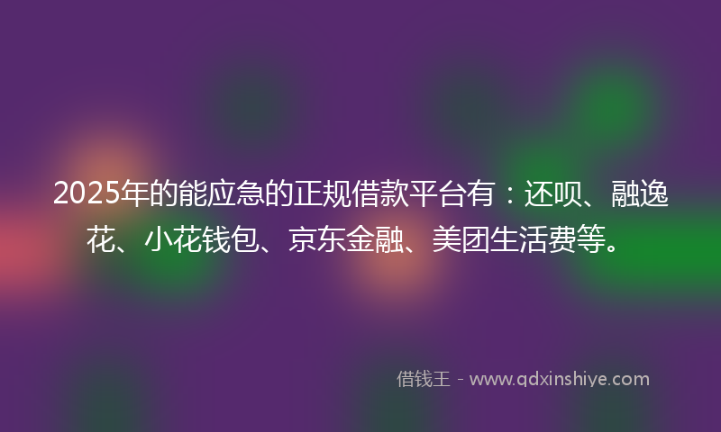 2025年的能应急的正规借款平台有：还呗、融逸花、小花钱包、京东金融、美团生活费等。