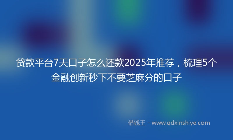 贷款平台7天口子怎么还款2025年推荐，梳理5个金融创新秒下不要芝麻分的口子