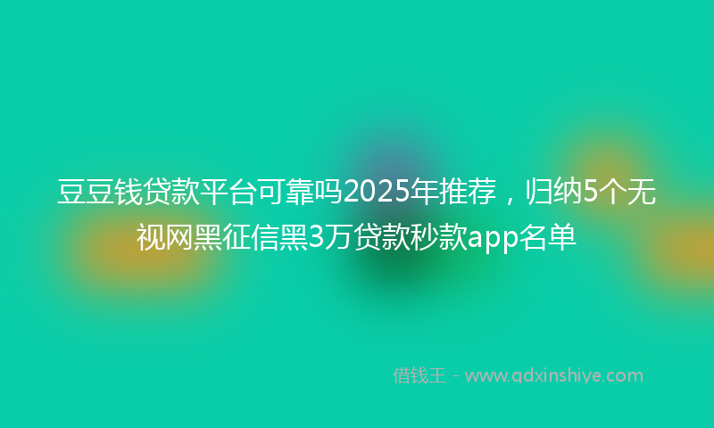 豆豆钱贷款平台可靠吗2025年推荐，归纳5个无视网黑征信黑3万贷款秒款app名单