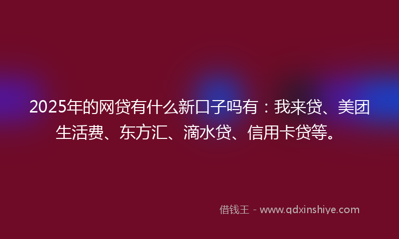 2025年的网贷有什么新口子吗有：我来贷、美团生活费、东方汇、滴水贷、信用卡贷等。