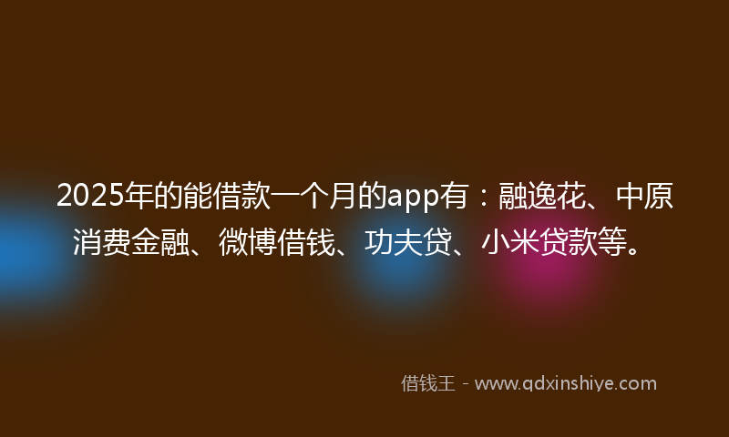 2025年的能借款一个月的app有：融逸花、中原消费金融、微博借钱、功夫贷、小米贷款等。