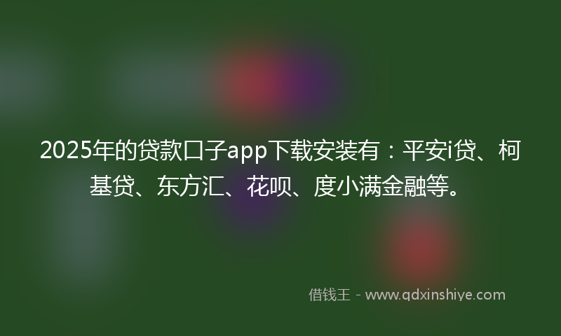 2025年的贷款口子app下载安装有：平安i贷、柯基贷、东方汇、花呗、度小满金融等。