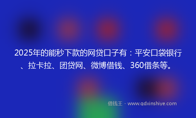 2025年的能秒下款的网贷口子有：平安口袋银行、拉卡拉、团贷网、微博借钱、360借条等。