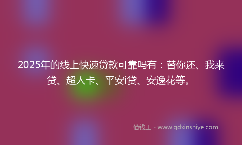 2025年的线上快速贷款可靠吗有：替你还、我来贷、超人卡、平安i贷、安逸花等。