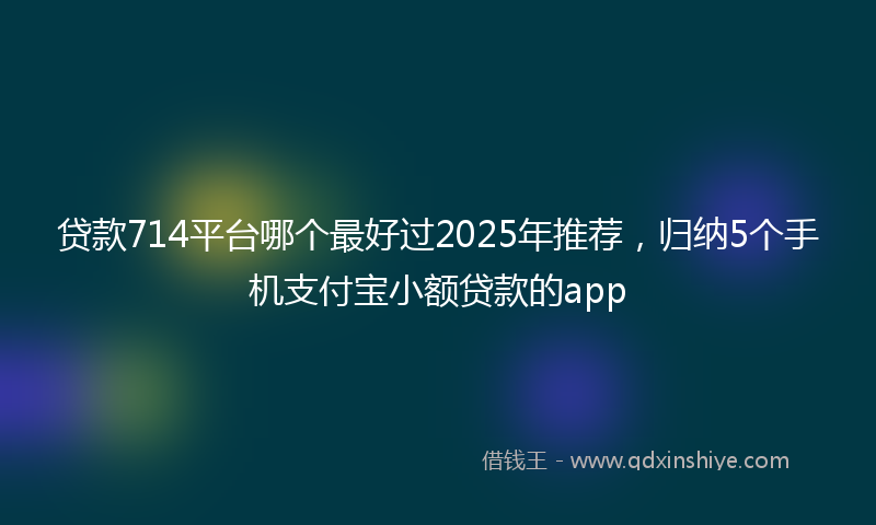 贷款714平台哪个最好过2025年推荐，归纳5个手机支付宝小额贷款的app