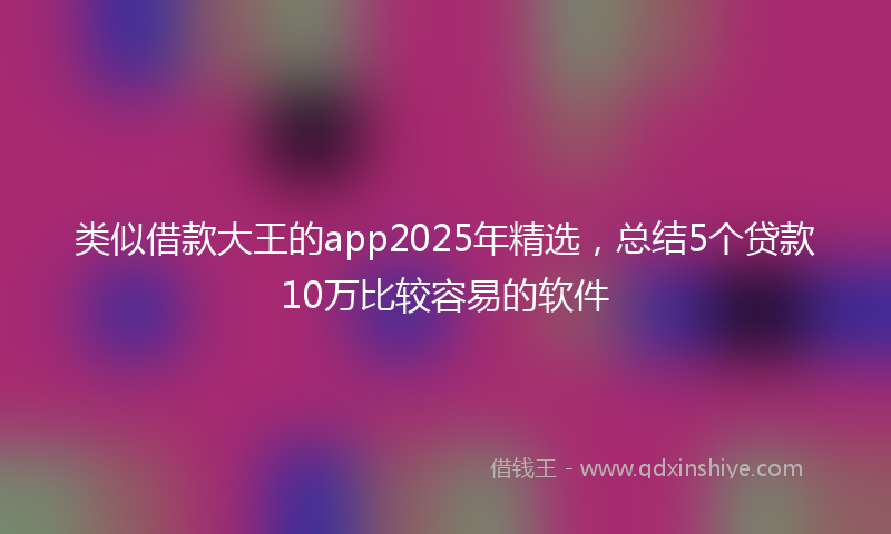 类似借款大王的app2025年精选，总结5个贷款10万比较容易的软件