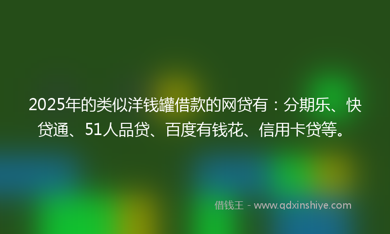 2025年的类似洋钱罐借款的网贷有：分期乐、快贷通、51人品贷、百度有钱花、信用卡贷等。