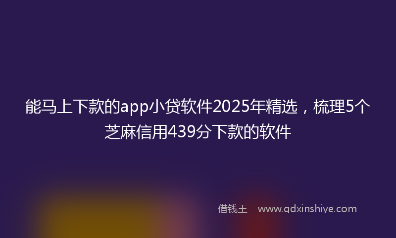 能马上下款的app小贷软件2025年精选，梳理5个芝麻信用439分下款的软件