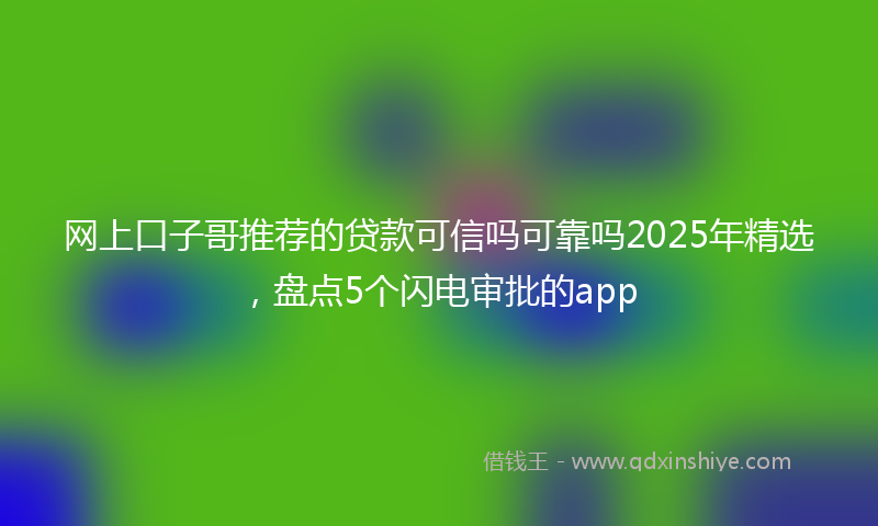 网上口子哥推荐的贷款可信吗可靠吗2025年精选，盘点5个闪电审批的app