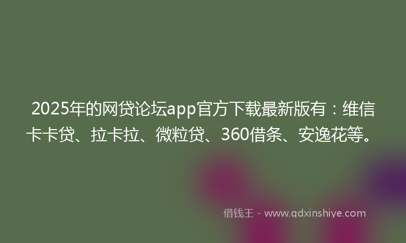 2025年的网贷论坛app官方下载最新版有：维信卡卡贷、拉卡拉、微粒贷、360借条、安逸花等。