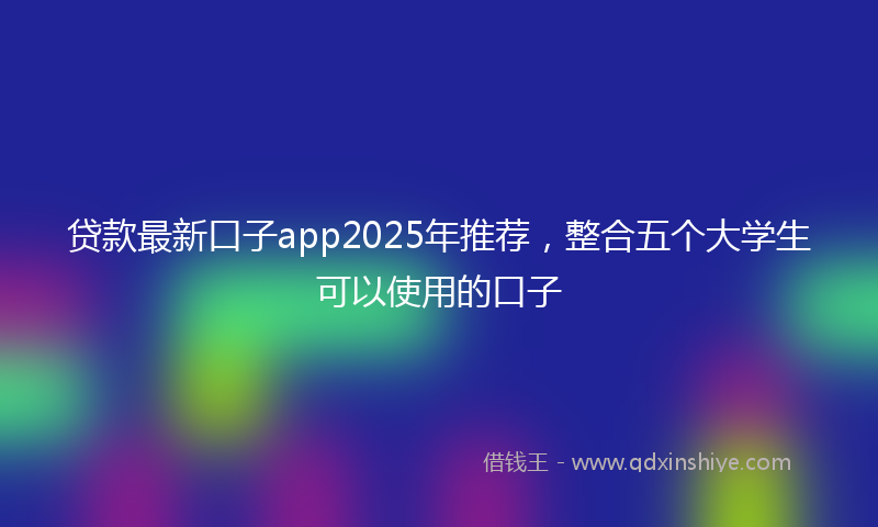 贷款最新口子app2025年推荐，整合五个大学生可以使用的口子