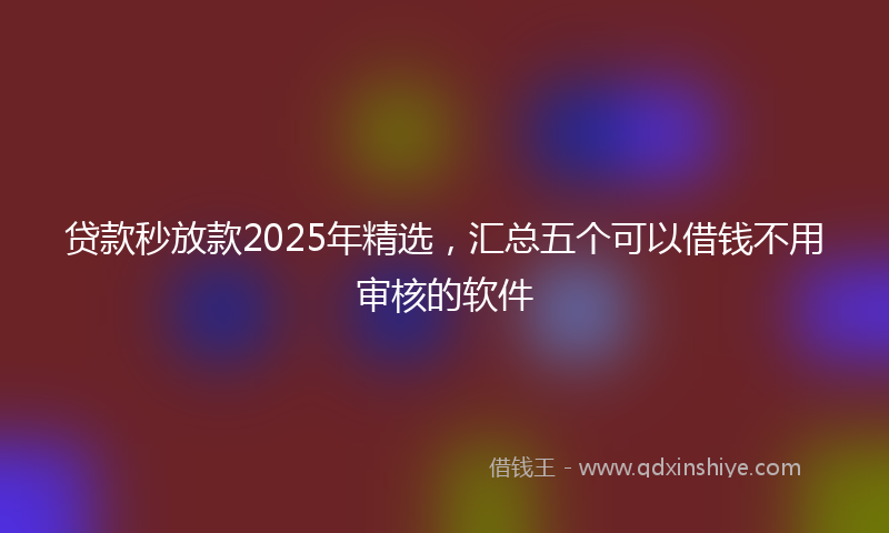 贷款秒放款2025年精选，汇总五个可以借钱不用审核的软件