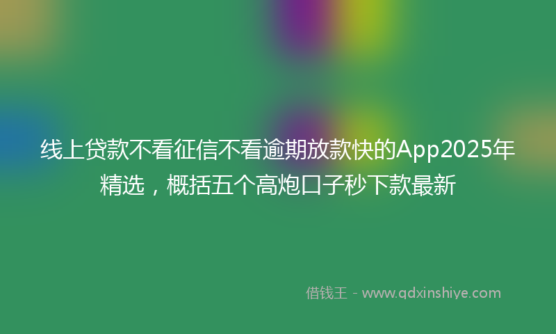 线上贷款不看征信不看逾期放款快的App2025年精选，概括五个高炮口子秒下款最新