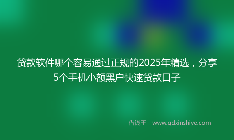 贷款软件哪个容易通过正规的2025年精选，分享5个手机小额黑户快速贷款口子