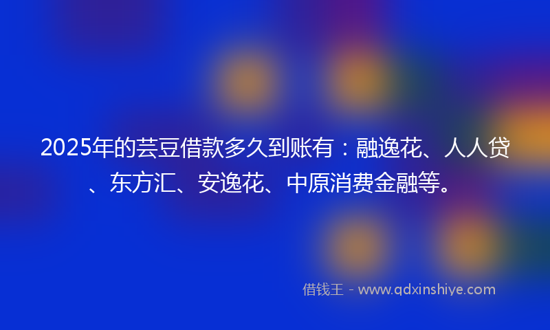2025年的芸豆借款多久到账有：融逸花、人人贷、东方汇、安逸花、中原消费金融等。