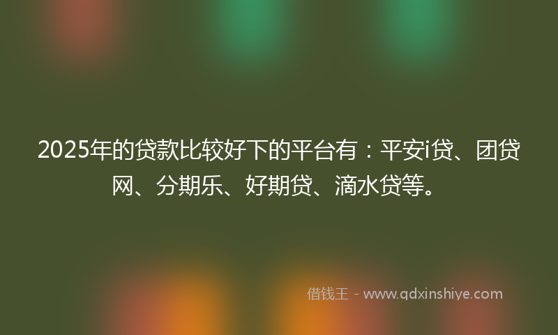 2025年的贷款比较好下的平台有：平安i贷、团贷网、分期乐、好期贷、滴水贷等。