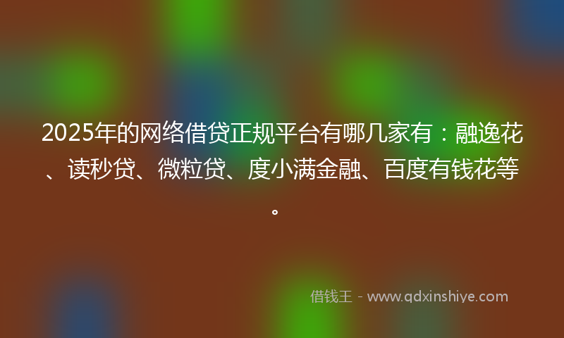 2025年的网络借贷正规平台有哪几家有：融逸花、读秒贷、微粒贷、度小满金融、百度有钱花等。