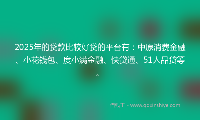 2025年的贷款比较好贷的平台有：中原消费金融、小花钱包、度小满金融、快贷通、51人品贷等。