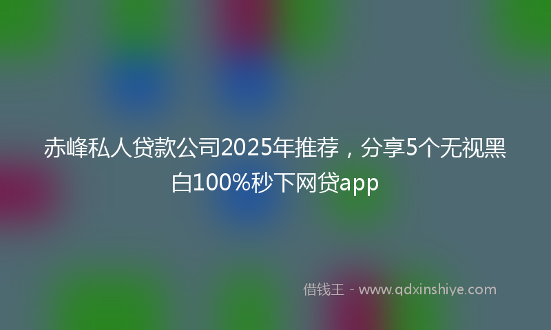 赤峰私人贷款公司2025年推荐，分享5个无视黑白100%秒下网贷app