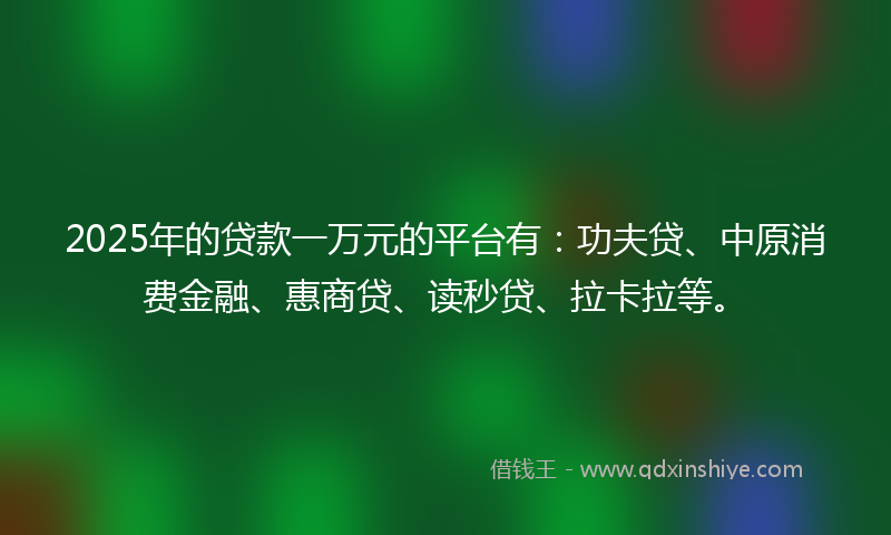 2025年的贷款一万元的平台有：功夫贷、中原消费金融、惠商贷、读秒贷、拉卡拉等。