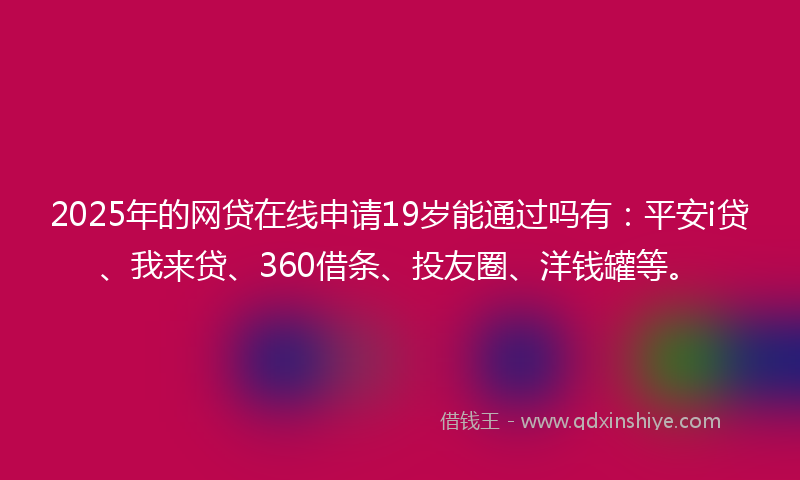 2025年的网贷在线申请19岁能通过吗有：平安i贷、我来贷、360借条、投友圈、洋钱罐等。