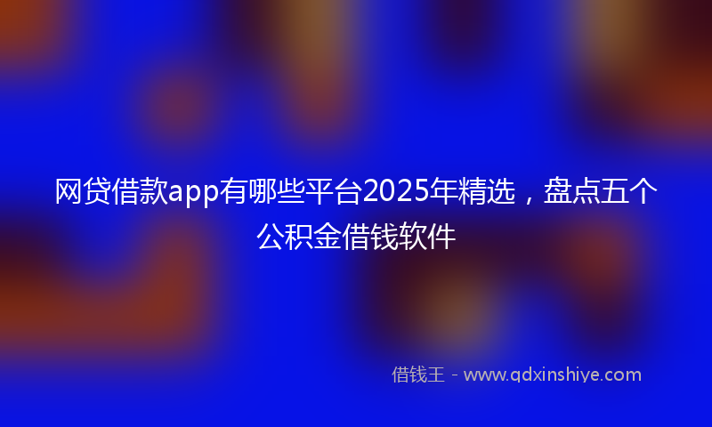 网贷借款app有哪些平台2025年精选，盘点五个公积金借钱软件