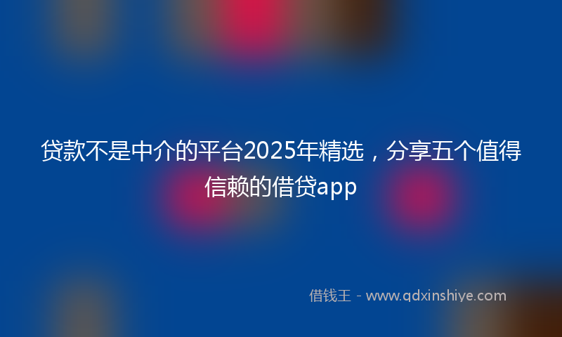 贷款不是中介的平台2025年精选，分享五个值得信赖的借贷app