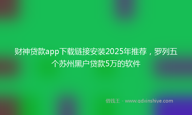 财神贷款app下载链接安装2025年推荐，罗列五个苏州黑户贷款5万的软件