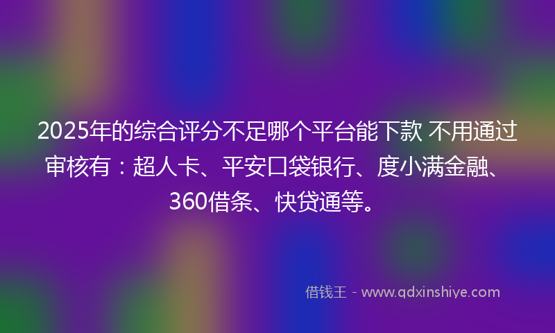 2025年的综合评分不足哪个平台能下款 不用通过审核有：超人卡、平安口袋银行、度小满金融、360借条、快贷通等。