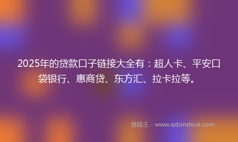2025年的贷款口子链接大全有：超人卡、平安口袋银行、惠商贷、东方汇、拉卡拉等。